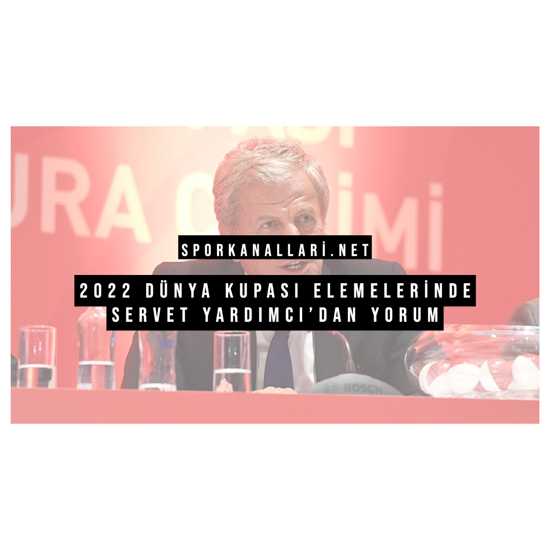 2022 Dünya Kupası Elemelerinde Servet Yardımcı’dan Yorum