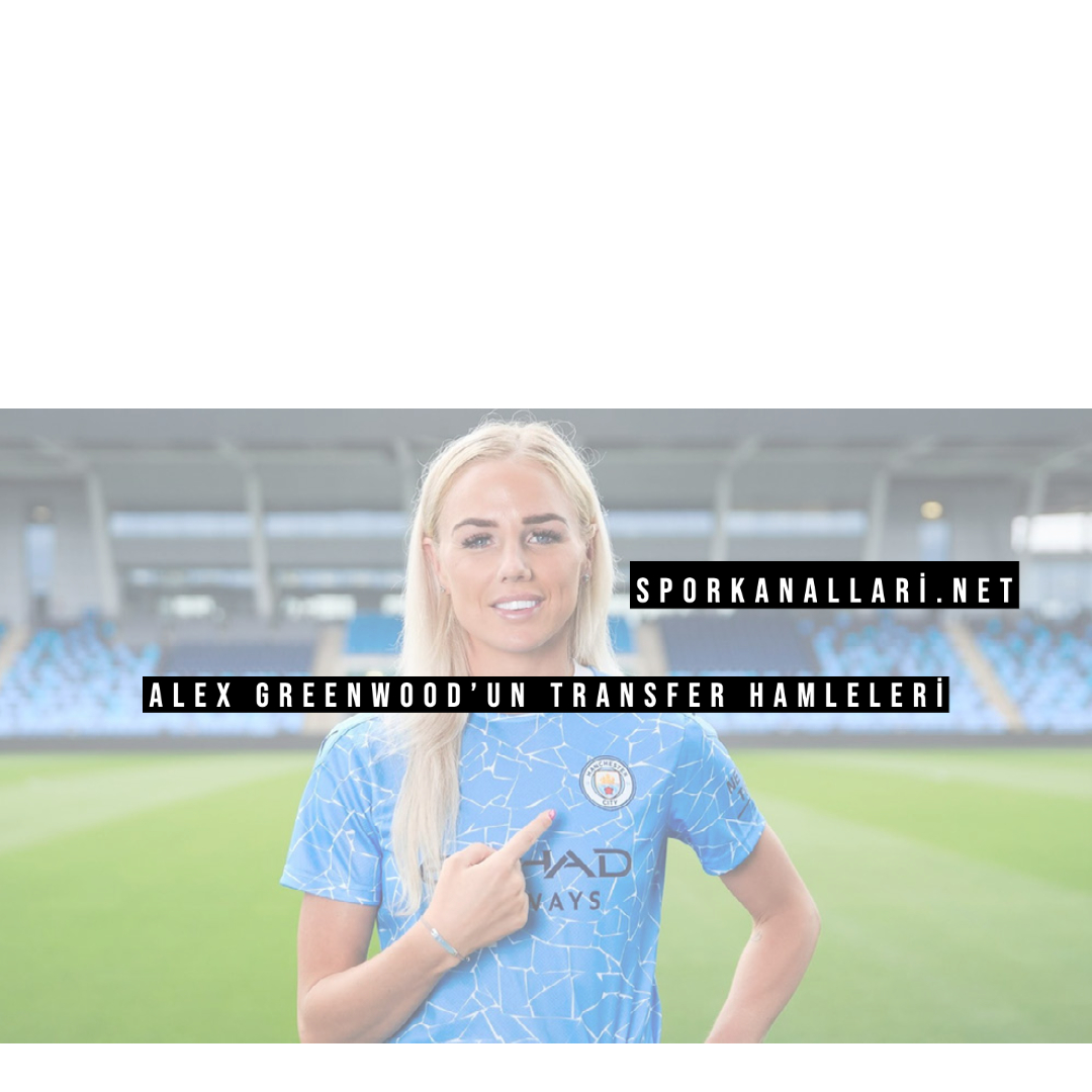Alex Greenwood’un Transfer Hamleleri