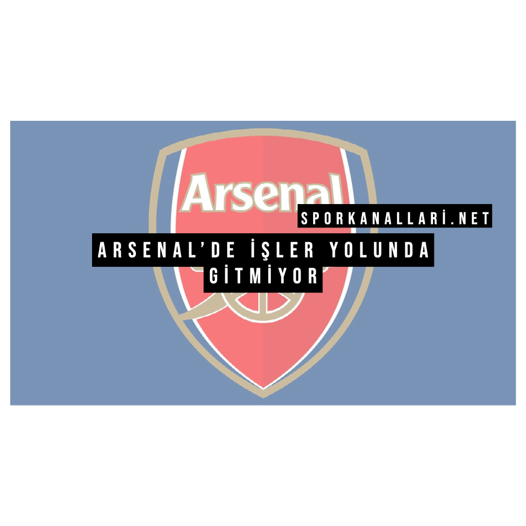 Arsenal’de işler yolunda gitmiyor