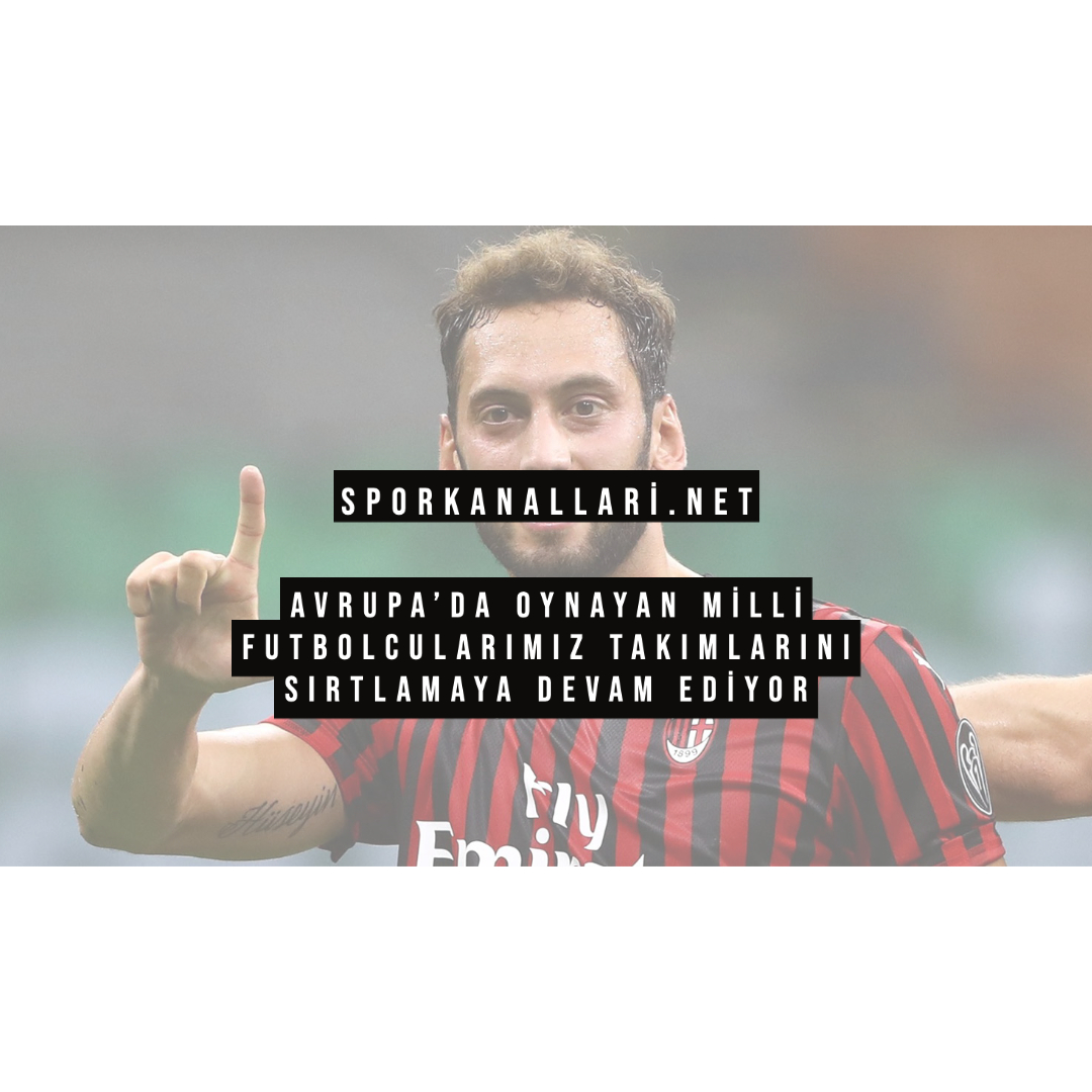 Avrupa’da Oynayan Milli Futbolcularımız Takımlarını Sırtlamaya Devam Ediyor