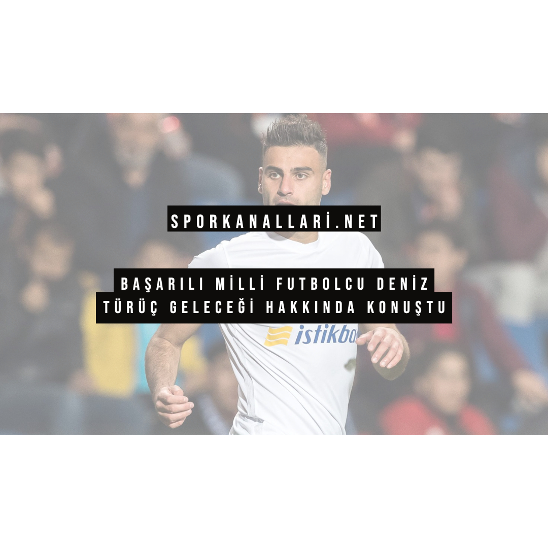 Başarılı Milli Futbolcu Deniz Türüç Geleceği Hakkında Konuştu