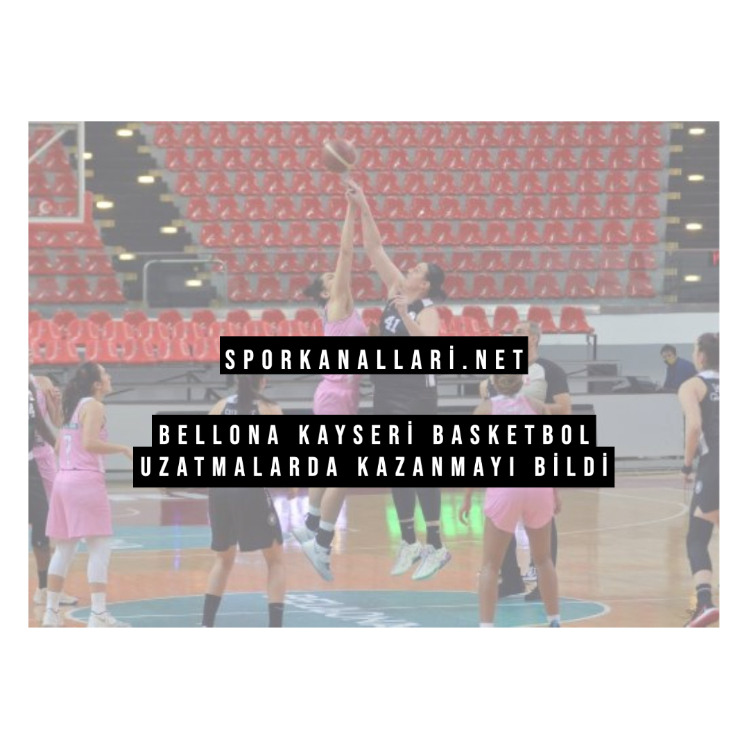 Bellona Kayseri Basketbol Uzatmalarda Kazanmayı Bildi