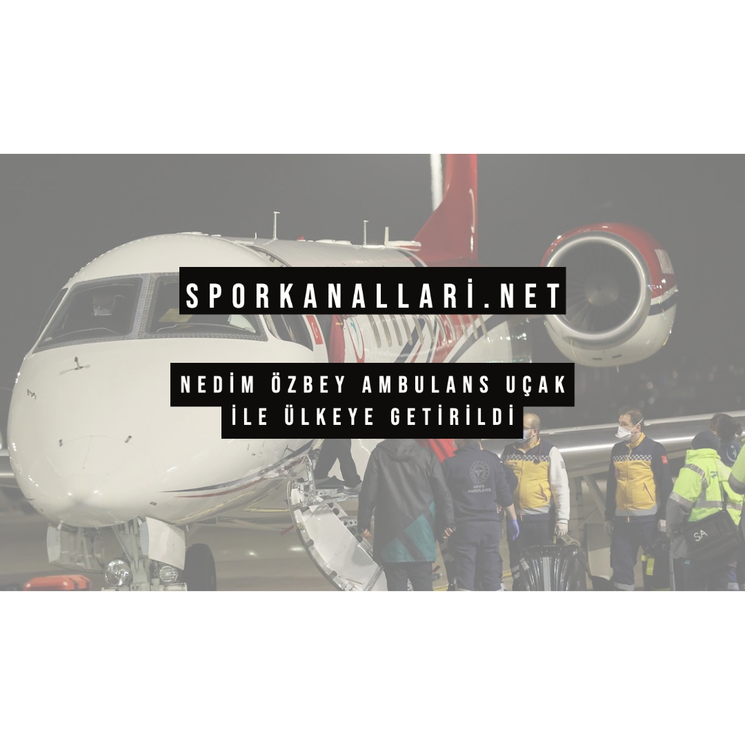 Nedim Özbey Ambulans Uçak İle Ülkeye Getirildi