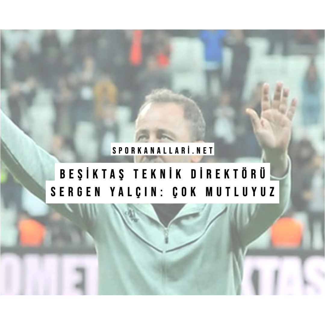 BEŞİKTAŞ TEKNİK DİREKTÖRÜ SERGEN YALÇIN: ÇOK MUTLUYUZ