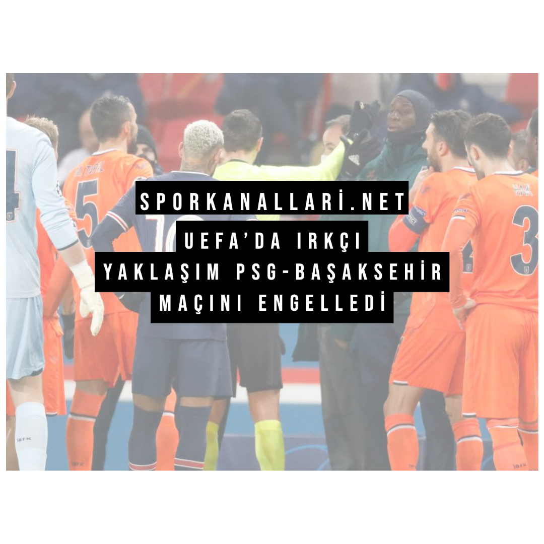 UEFA’DA IRKÇI YAKLAŞIM PSG-BAŞAKSEHİR MAÇINI ENGELLEDİ