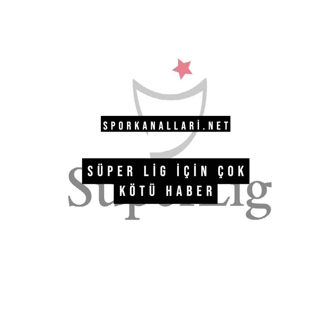 Süper Lig İçin Çok Kötü Haber