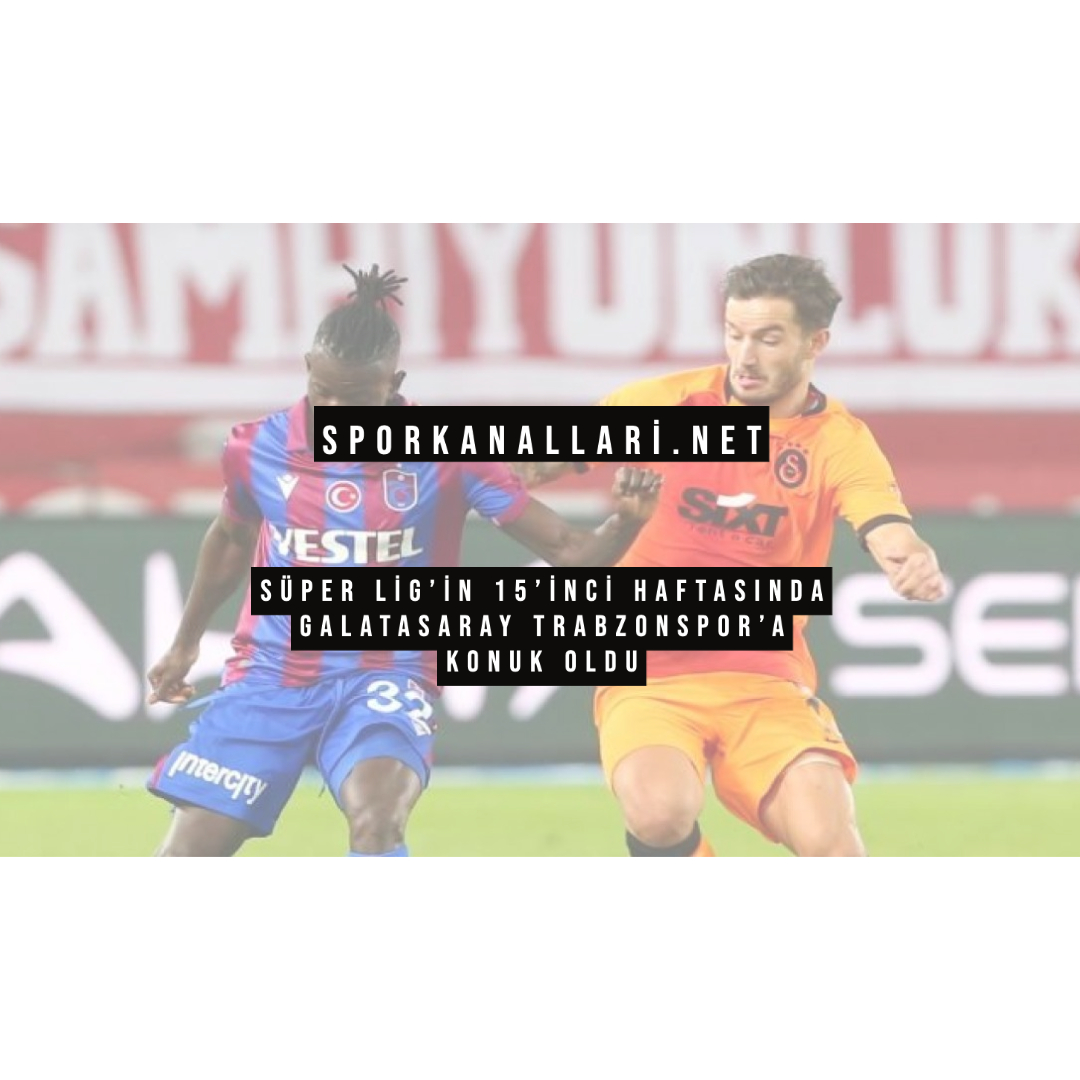 Süper Lig’in 15’inci Haftasında Galatasaray Trabzonspor’a Konuk Oldu