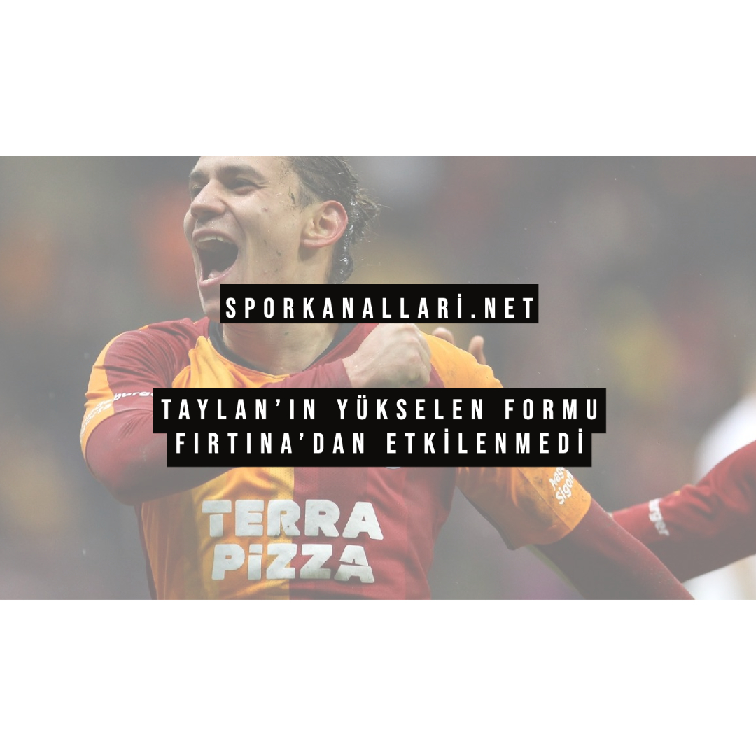 TAYLAN’IN YÜKSELEN FORMU FIRTINA’DAN ETKİLENMEDİ