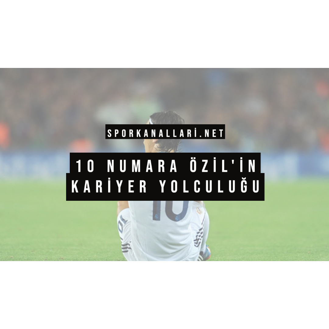 10 NUMARA ÖZİL’İN KARİYER YOLCULUĞU