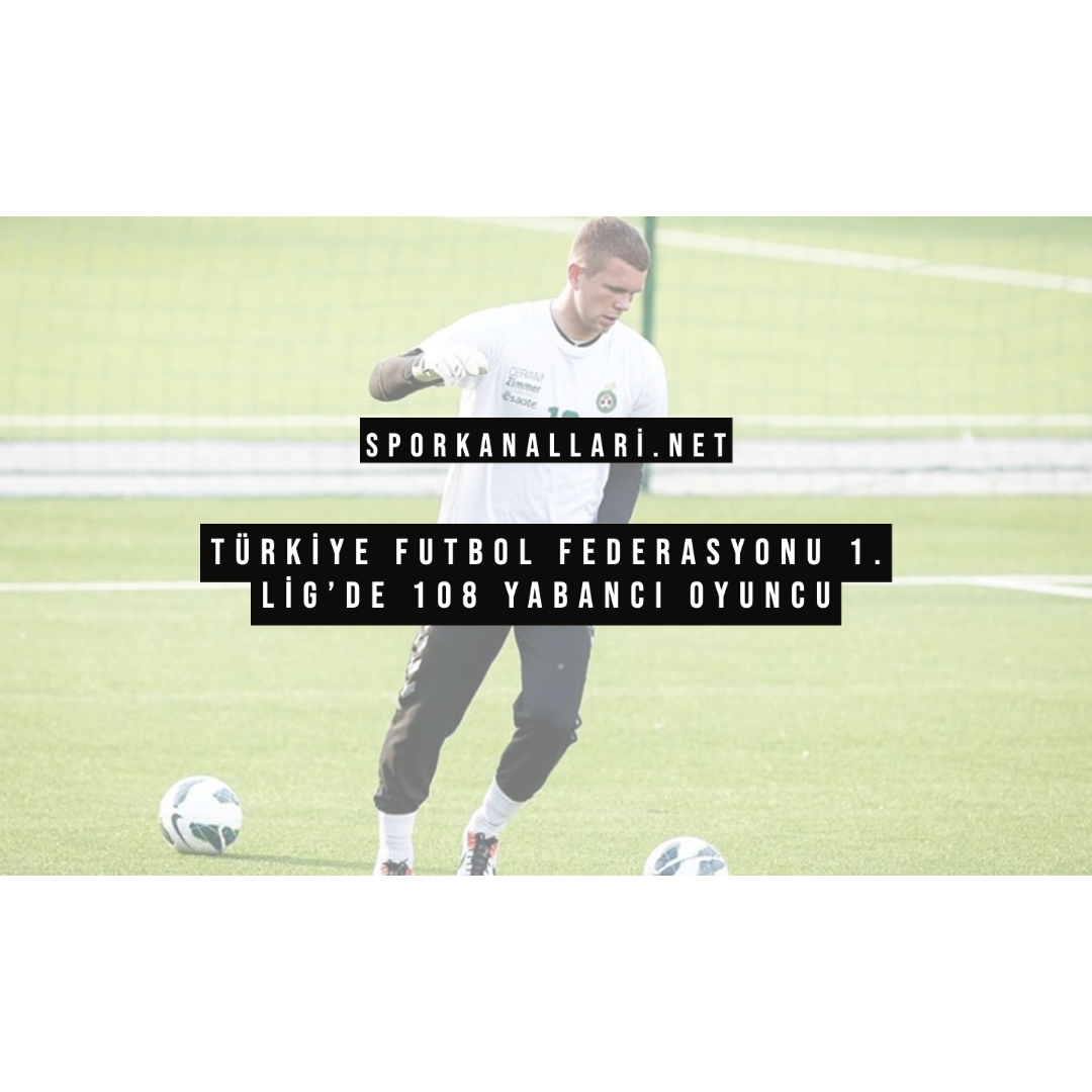 TÜRKİYE FUTBOL FEDERASYONU 1. LİG’DE 108 YABANCI OYUNCU
