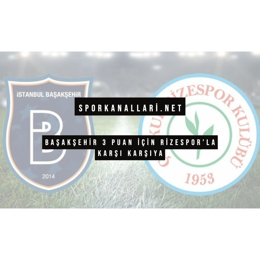 BAŞAKŞEHİR 3 PUAN İÇİN RİZESPOR’LA KARŞI KARŞIYA