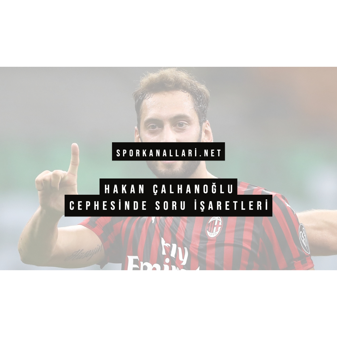 Hakan Çalhanoğlu Cephesinde Soru İşaretleri