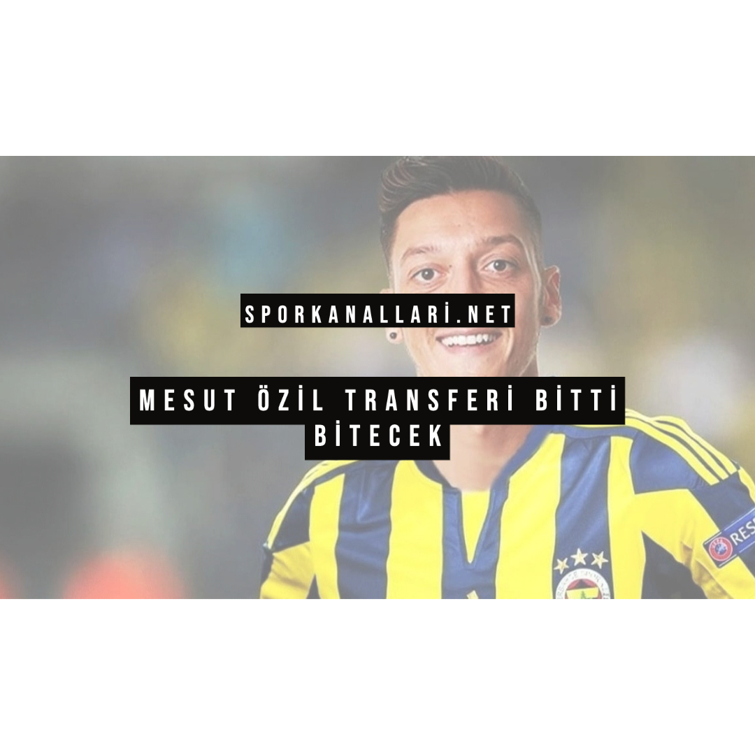 MESUT ÖZİL TRANSFERİ BİTTİ BİTECEK