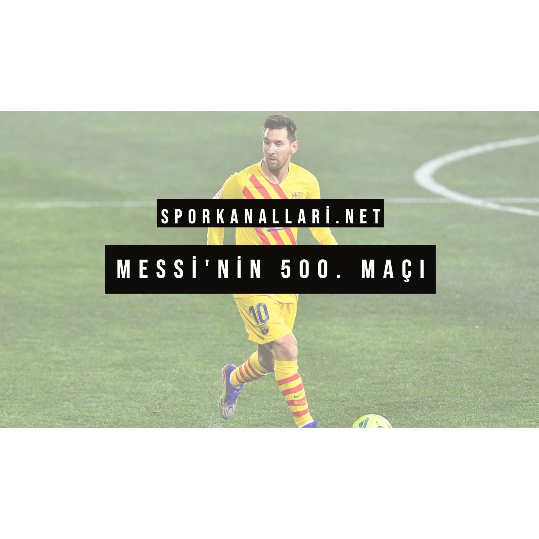 MESSİ’NİN 500. MAÇI