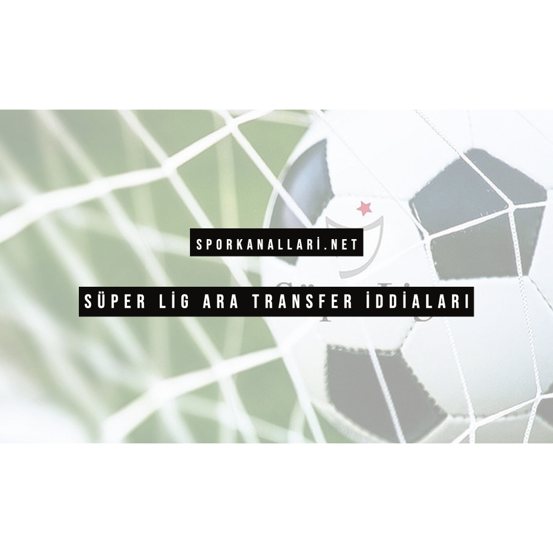 SÜPER LİG ARA TRANSFER İDDİALARI