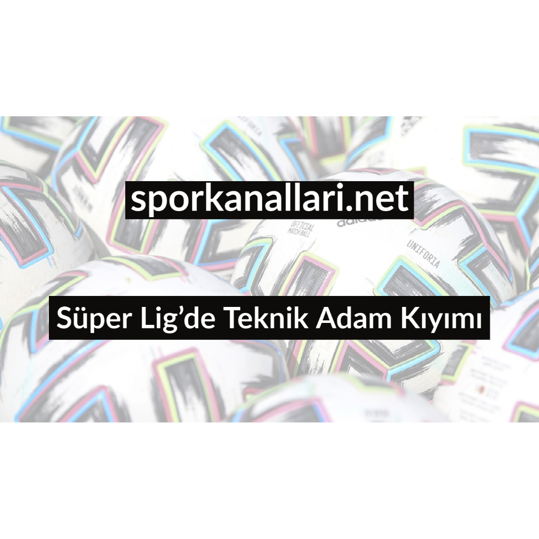 Süper Lig’de Teknik Adam Kıyımı