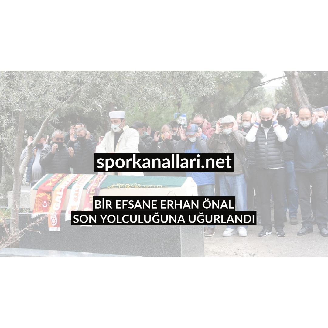 BİR EFSANE ERHAN ÖNAL SON YOLCULUĞUNA UĞURLANDI