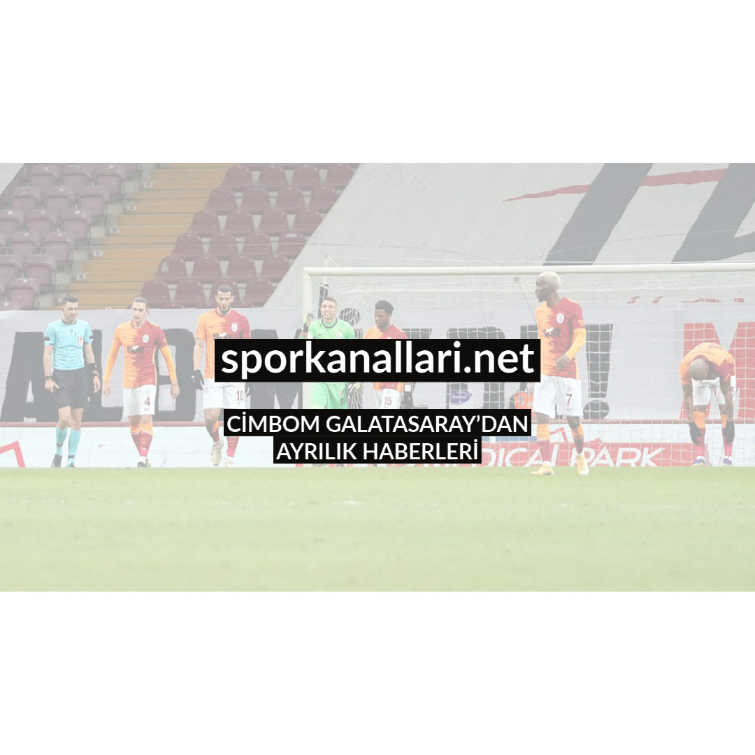 CİMBOM GALATASARAY’DAN AYRILIK HABERLERİ