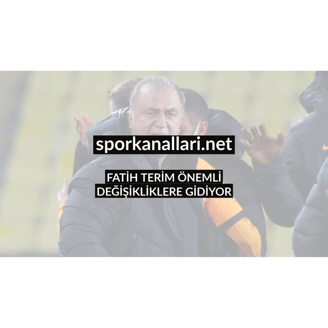 FATİH TERİM ÖNEMLİ DEĞİŞİKLİKLERE GİDİYOR