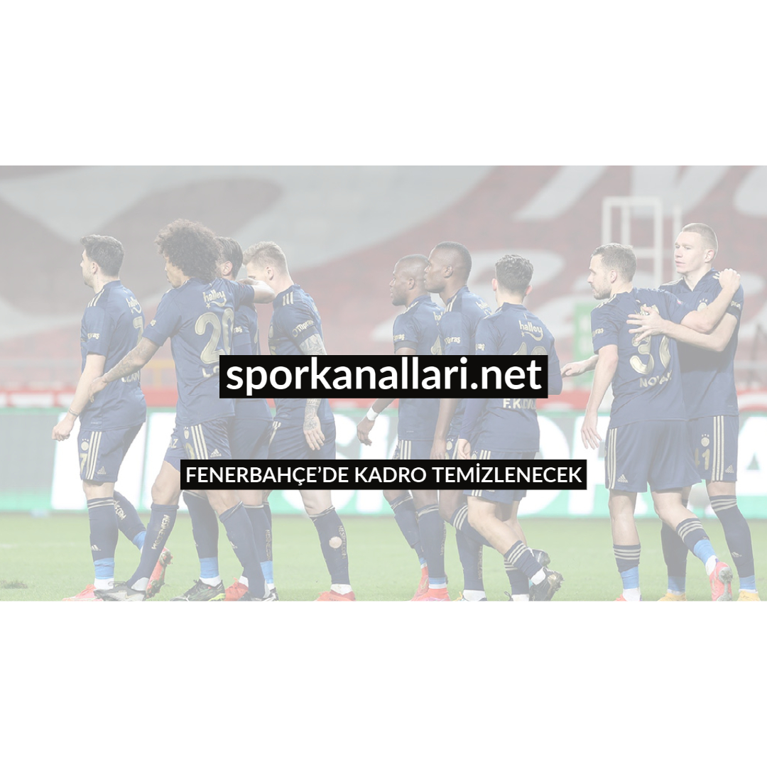 FENERBAHÇE’DE KADRO TEMİZLENECEK