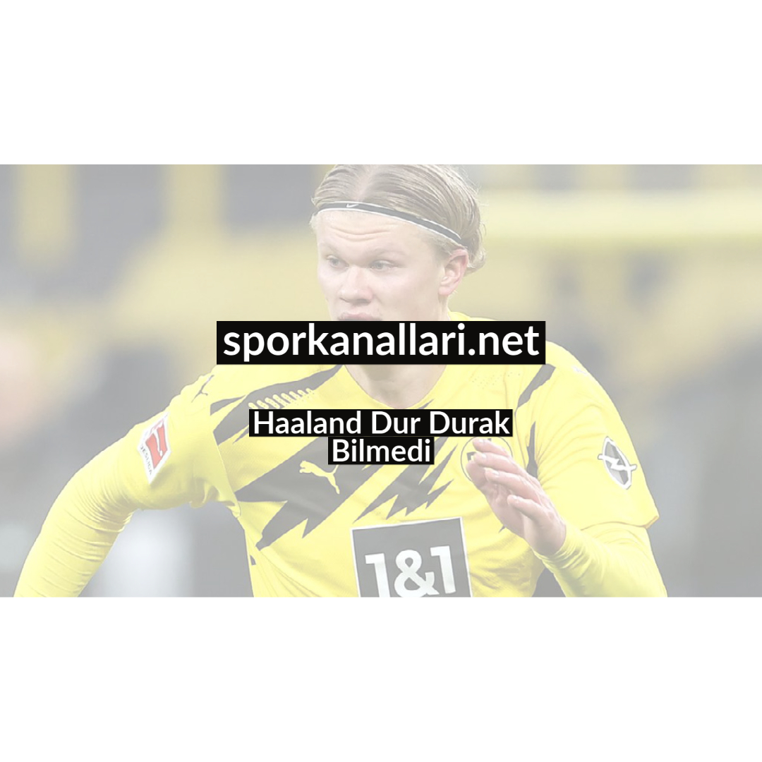 Haaland Dur Durak Bilmedi