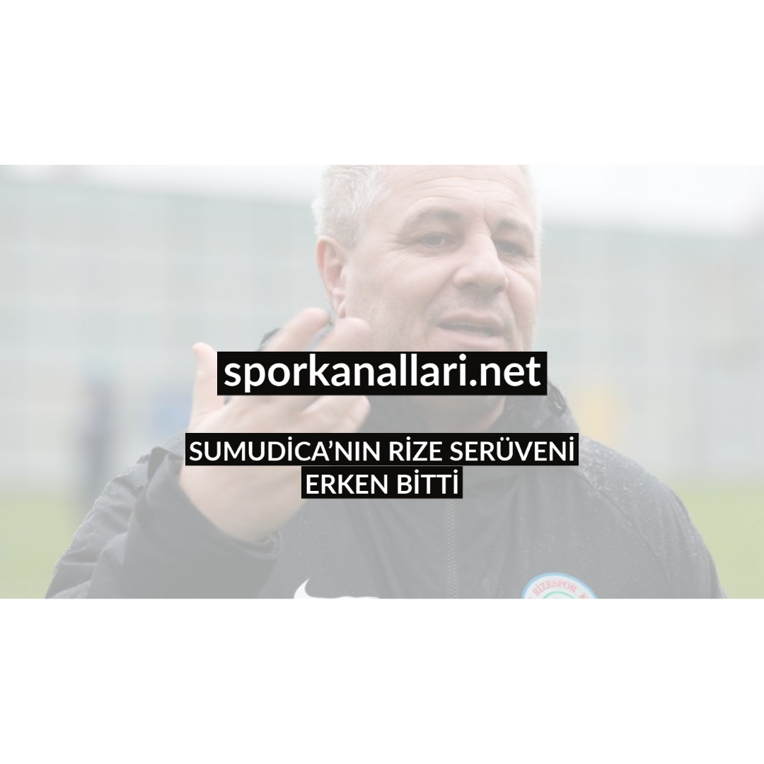 SUMUDİCA’NIN RİZE SERÜVENİ ERKEN BİTTİ