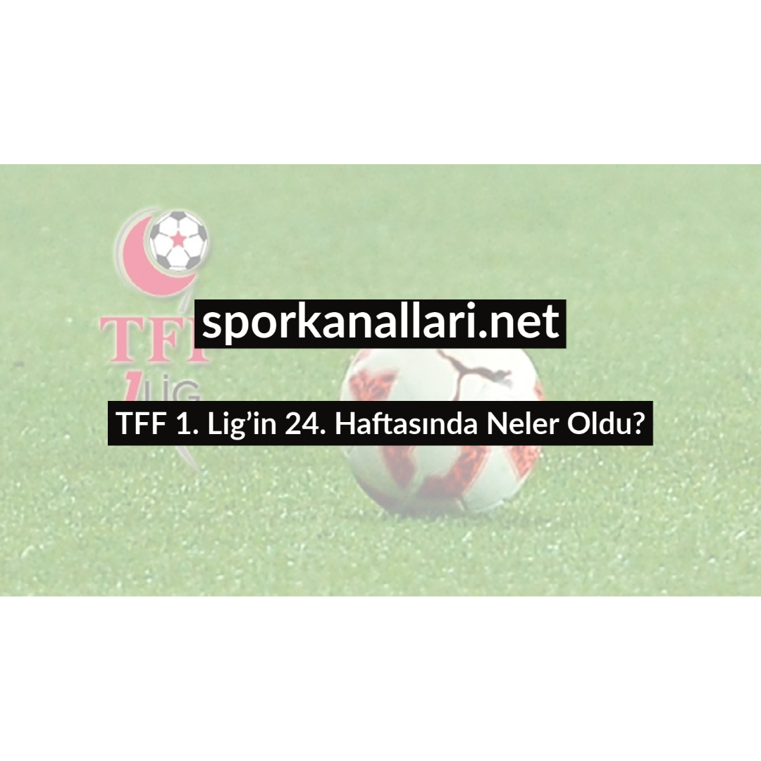 TFF 1. Lig’in 24. Haftasında Neler Oldu?