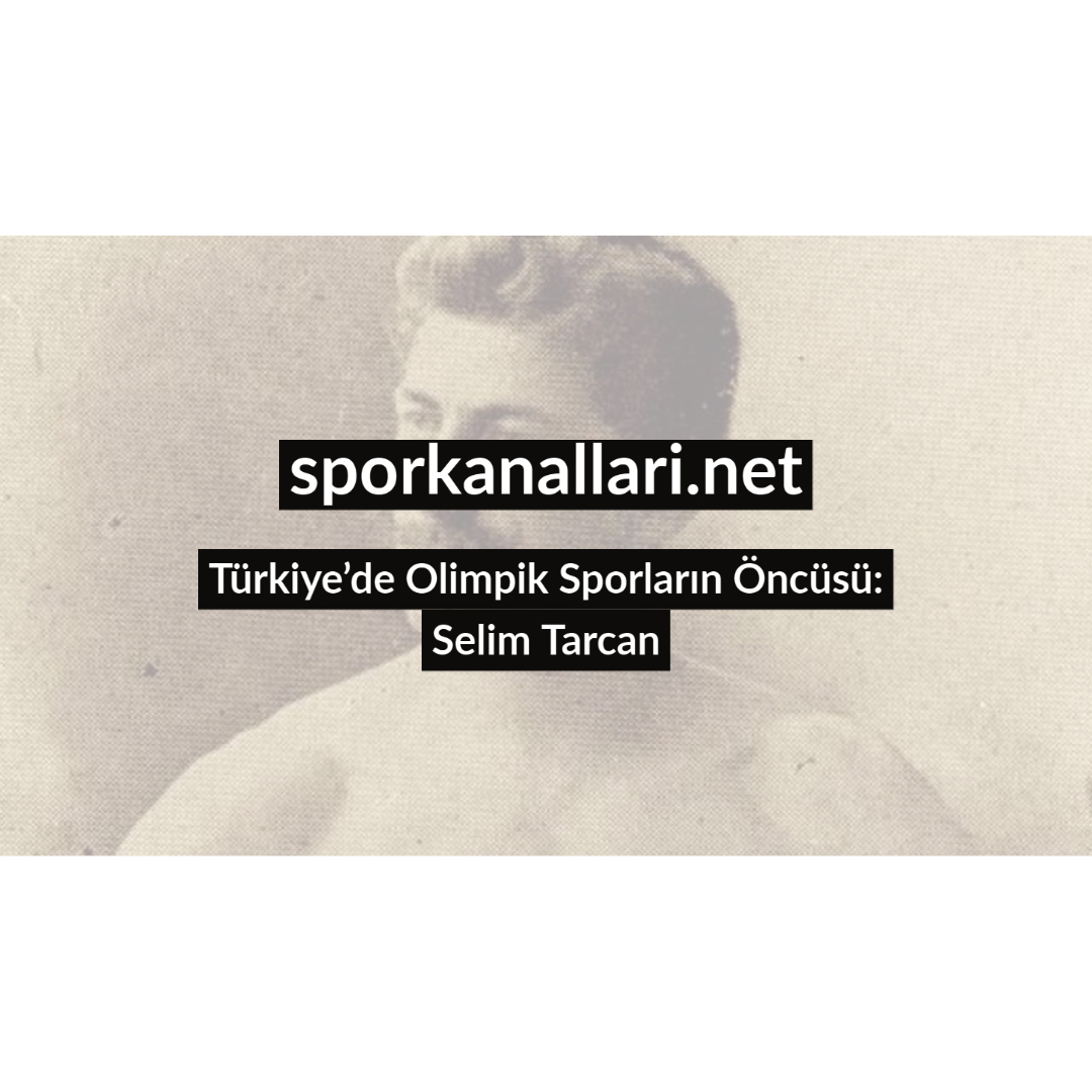 Türkiye’de Olimpik Sporların Öncüsü: Selim Tarcan
