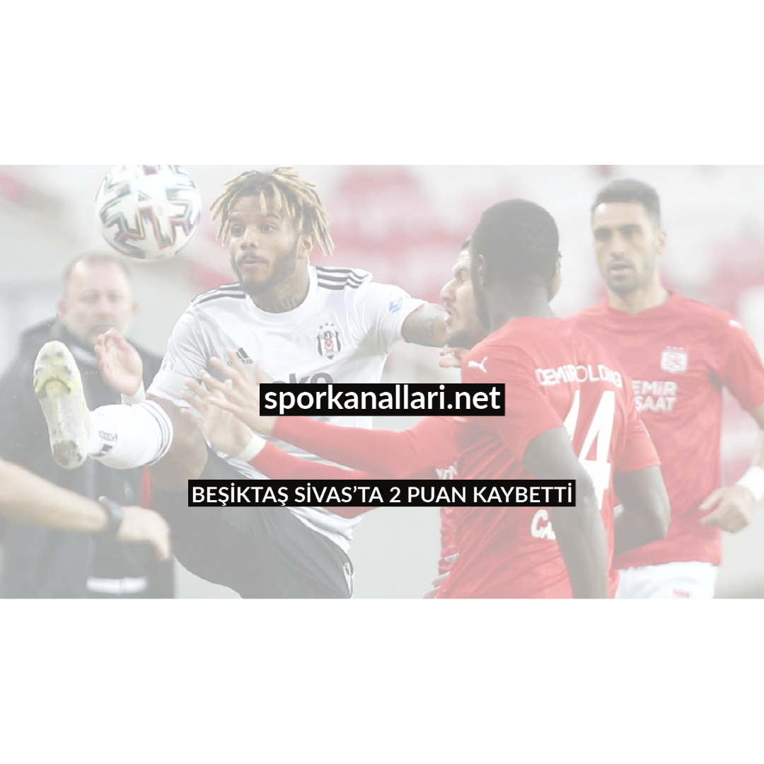 BEŞİKTAŞ SİVAS’TA 2 PUAN KAYBETTİ