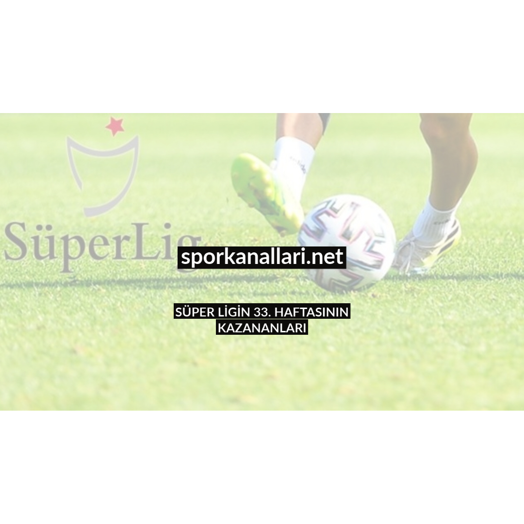 SÜPER LİGİN 33. HAFTASININ KAZANANLARI