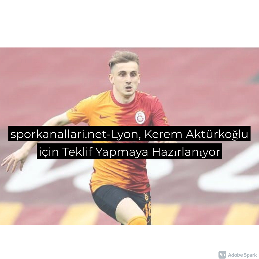 Lyon, Kerem Aktürkoğlu için Teklif Yapmaya Hazırlanıyor
