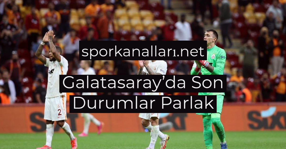 Galatasaray’da Son Durumlar Parlak