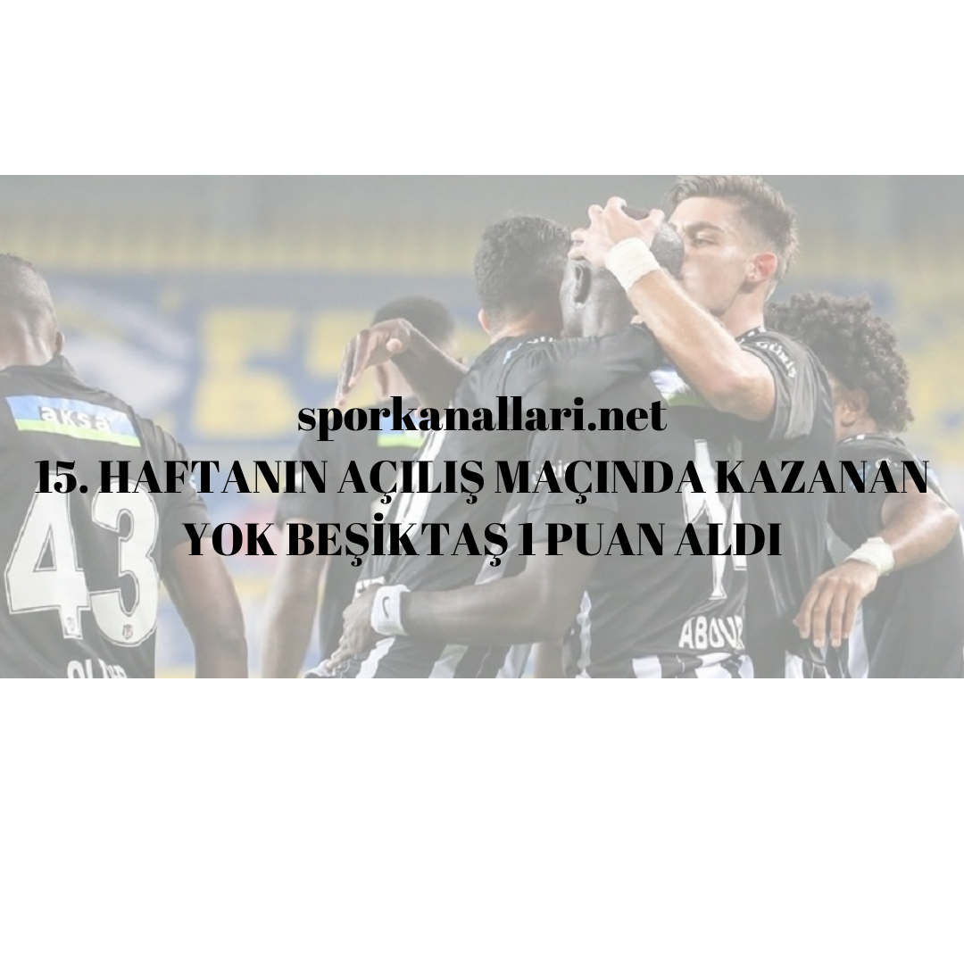 15. HAFTANIN AÇILIŞ MAÇINDA KAZANAN YOK BEŞİKTAŞ 1 PUAN ALDI