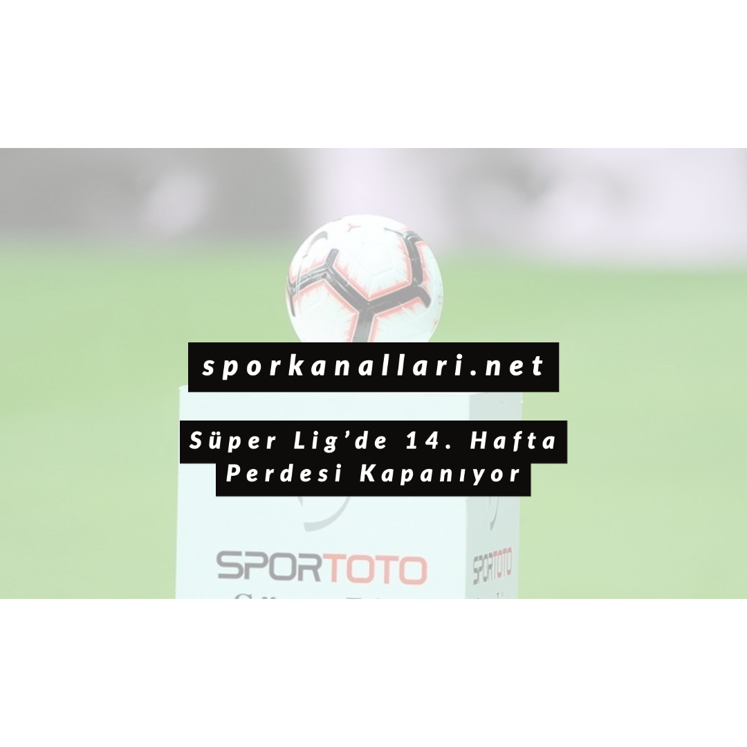 Süper Lig’de 14. Hafta Perdesi Kapanıyor