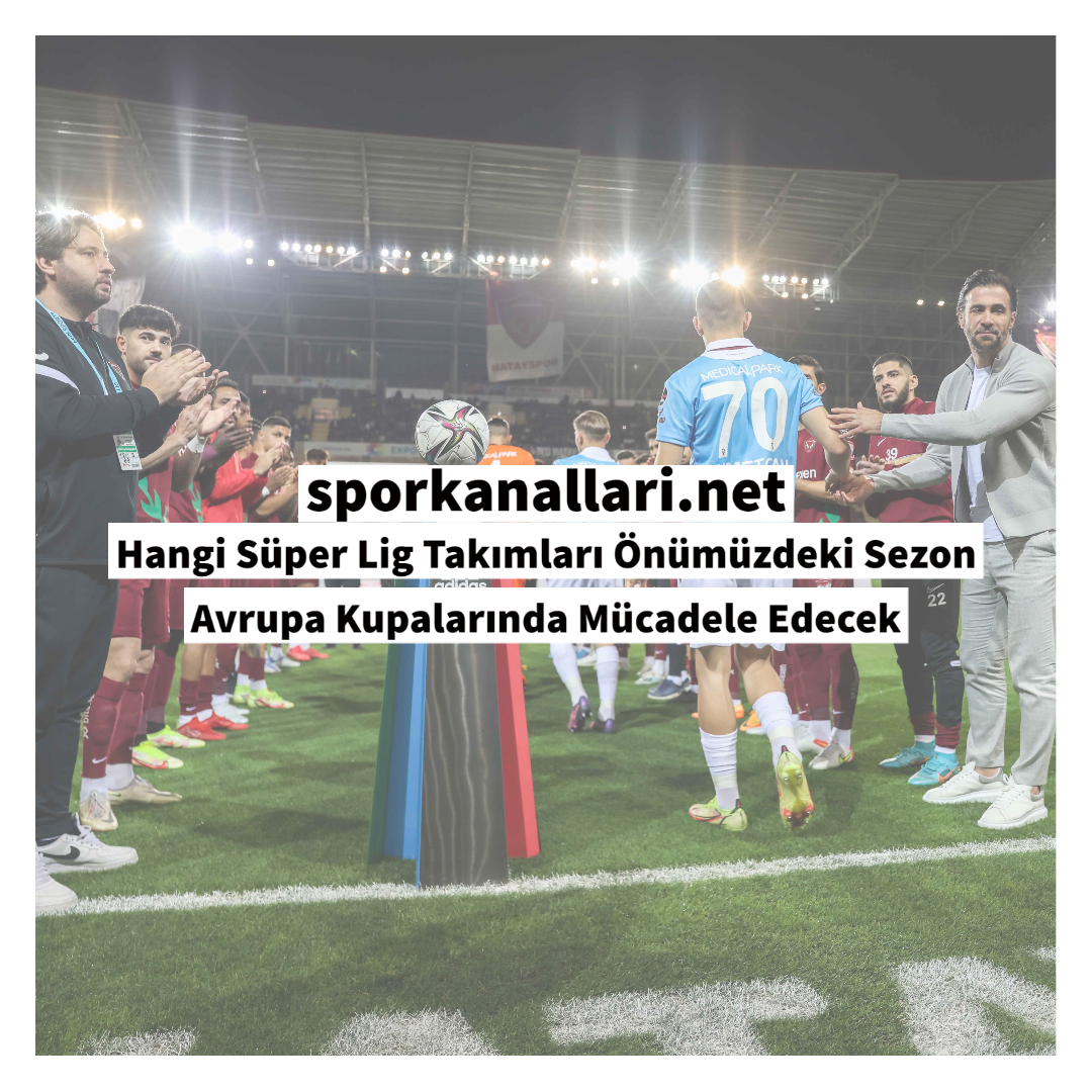 Hangi Süper Lig Takımları Önümüzdeki Sezon Avrupa Kupalarında Mücadele Edecek