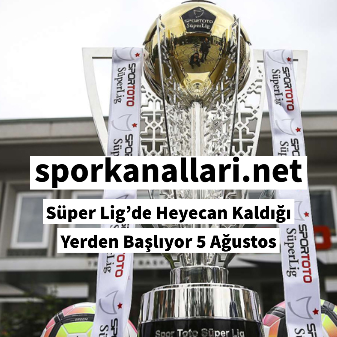 Süper Lig’de Heyecan Kaldığı Yerden Başlıyor 5 Ağustos
