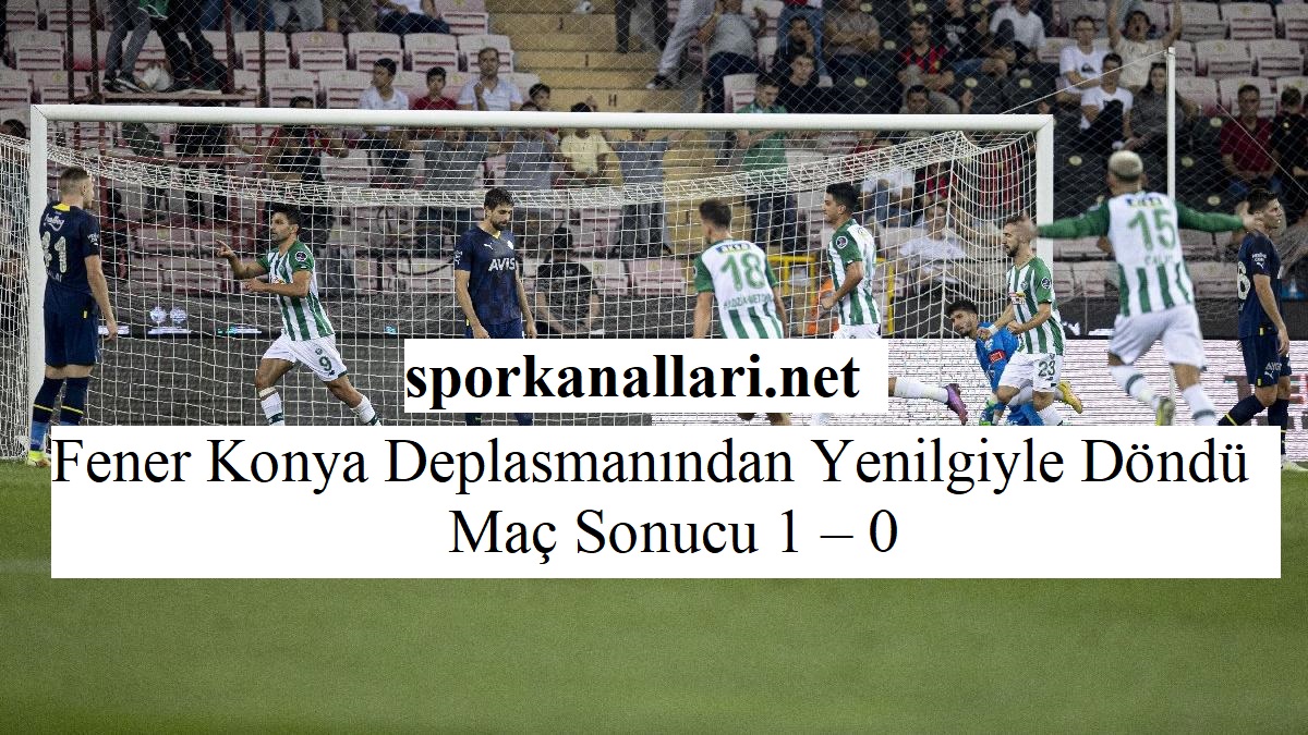 Fener Konya Deplasmanından Yenilgiyle Döndü Maç Sonucu 1 – 0