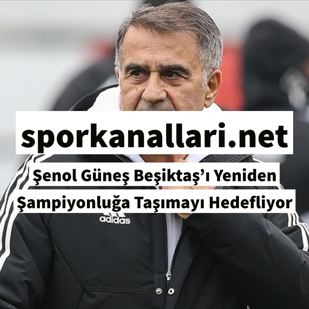 Şenol Güneş Beşiktaş’ı Yeniden Şampiyonluğa Taşımayı Hedefliyor