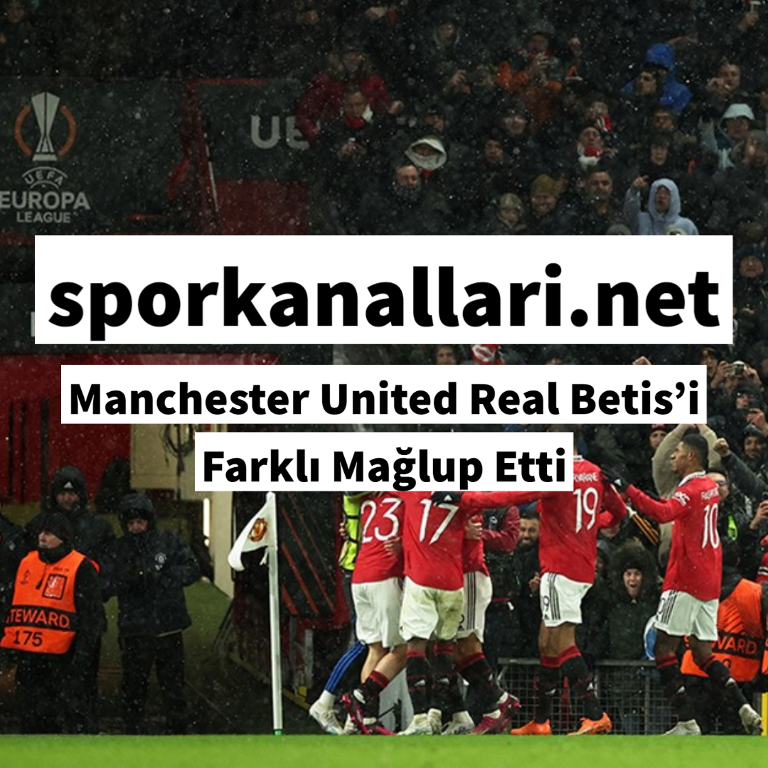 Manchester United Real Betis’i Farklı Mağlup Etti