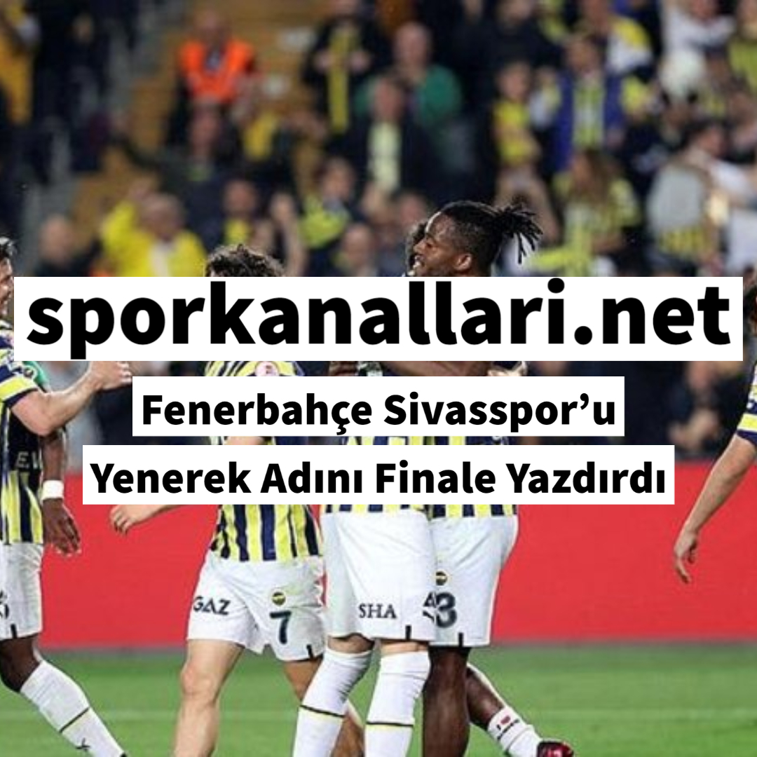 Fenerbahçe Sivasspor’u Yenerek Adını Finale Yazdırdı